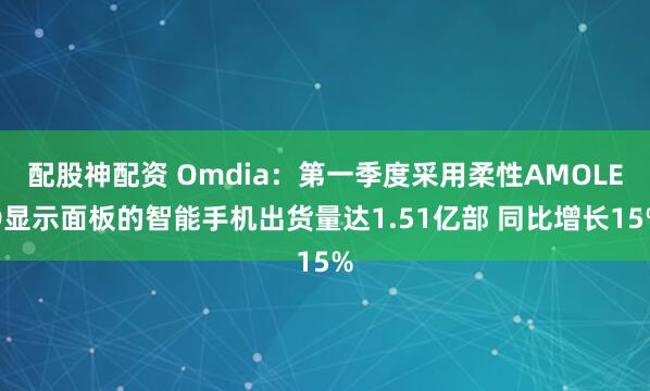 配股神配资 Omdia：第一季度采用柔性AMOLED显示面板的智能手机出货量达1.51亿部 同比增长15%