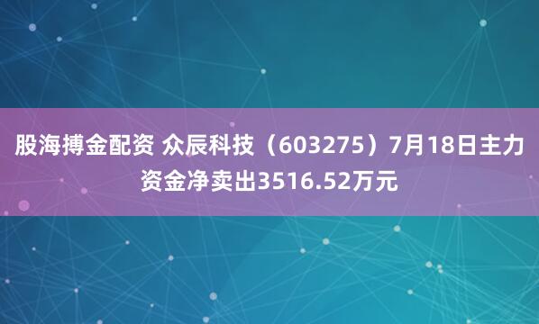 股海搏金配资 众辰科技（603275）7月18日主力资金净卖出3516.52万元