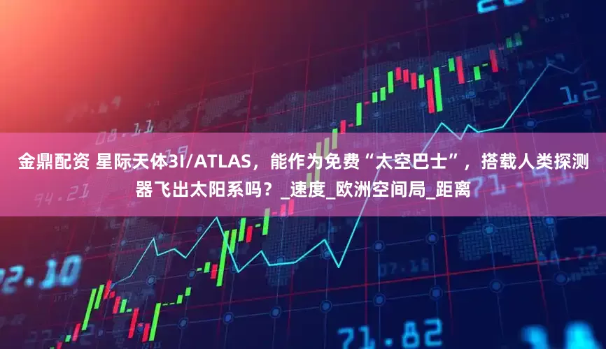 金鼎配资 星际天体3I/ATLAS，能作为免费“太空巴士”，搭载人类探测器飞出太阳系吗？_速度_欧洲空间局_距离