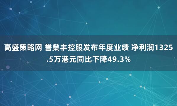 高盛策略网 誉燊丰控股发布年度业绩 净利润1325.5万港元同比下降49.3%