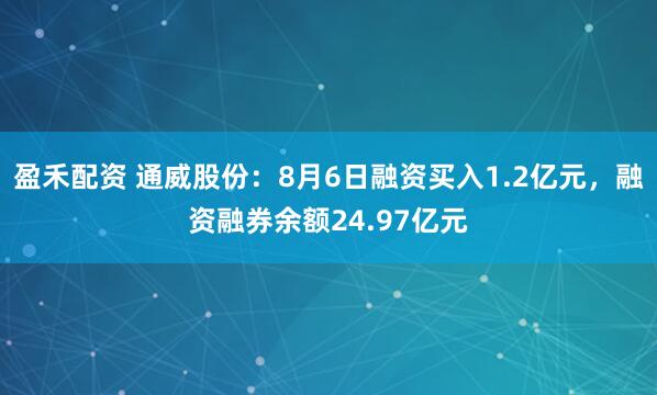 盈禾配资 通威股份：8月6日融资买入1.2亿元，融资融券余额24.97亿元