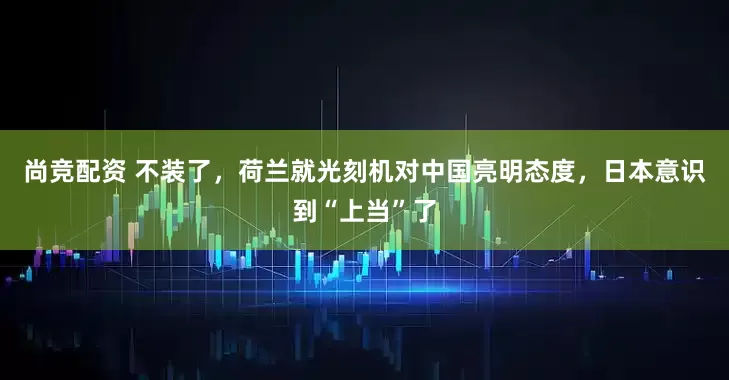 尚竞配资 不装了，荷兰就光刻机对中国亮明态度，日本意识到“上当”了