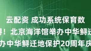 云配资 成功系统保育数百尾中华鲟！北京海洋馆举办中华鲟迁地保护20周年庆典