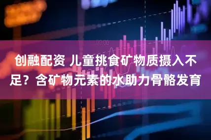 创融配资 儿童挑食矿物质摄入不足？含矿物元素的水助力骨骼发育