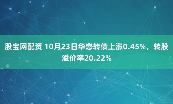 股宝网配资 10月23日华懋转债上涨0.45%，转股溢价率20.22%