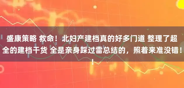 盛康策略 救命！北妇产建档真的好多门道 整理了超全的建档干货 全是亲身踩过雷总结的，照着来准没错！