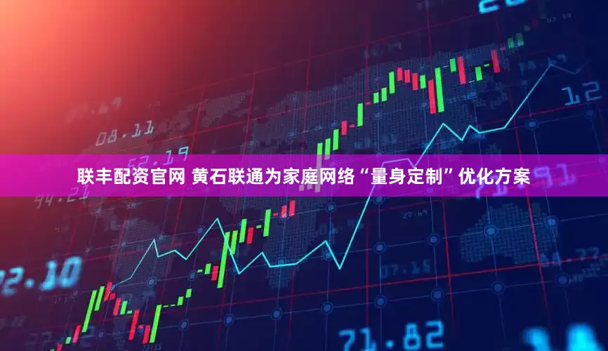 联丰配资官网 黄石联通为家庭网络“量身定制”优化方案