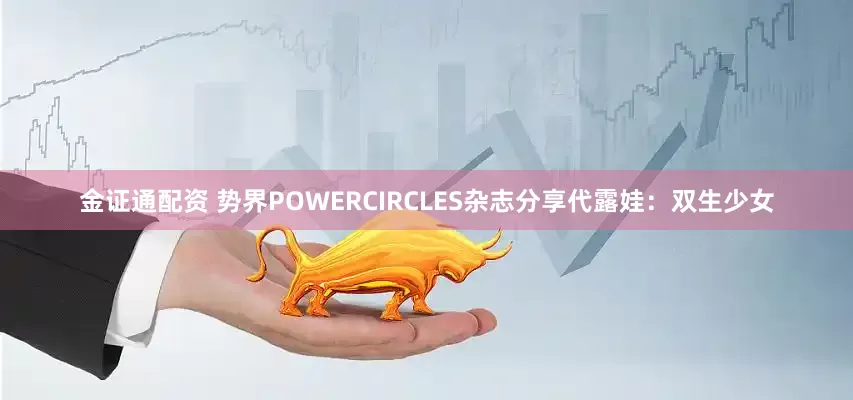 金证通配资 势界POWERCIRCLES杂志分享代露娃：双生少女