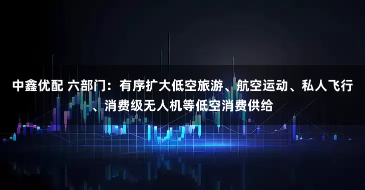 中鑫优配 六部门：有序扩大低空旅游、航空运动、私人飞行、消费级无人机等低空消费供给