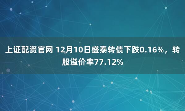 上证配资官网 12月10日盛泰转债下跌0.16%，转股溢价率77.12%