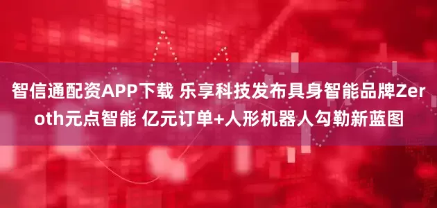 智信通配资APP下载 乐享科技发布具身智能品牌Zeroth元点智能 亿元订单+人形机器人勾勒新蓝图