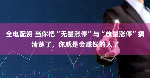 全电配资 当你把“无量涨停”与“放量涨停”搞清楚了，你就是会赚钱的人了