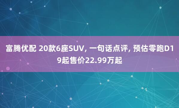 富腾优配 20款6座SUV, 一句话点评, 预估零跑D19起售价22.99万起