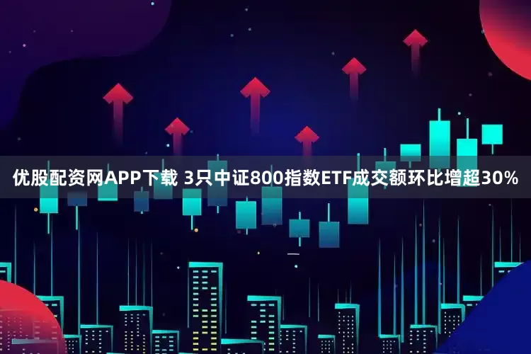 优股配资网APP下载 3只中证800指数ETF成交额环比增超30%