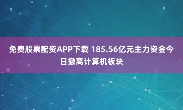 免费股票配资APP下载 185.56亿元主力资金今日撤离计算机板块