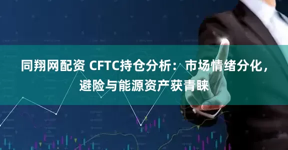 同翔网配资 CFTC持仓分析：市场情绪分化，避险与能源资产获青睐