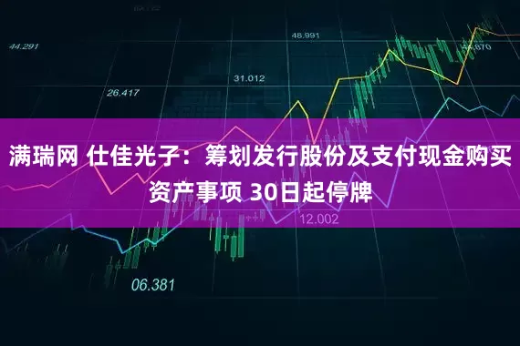 满瑞网 仕佳光子：筹划发行股份及支付现金购买资产事项 30日起停牌