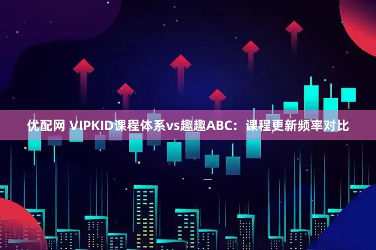 优配网 VIPKID课程体系vs趣趣ABC:课程更新频率对比