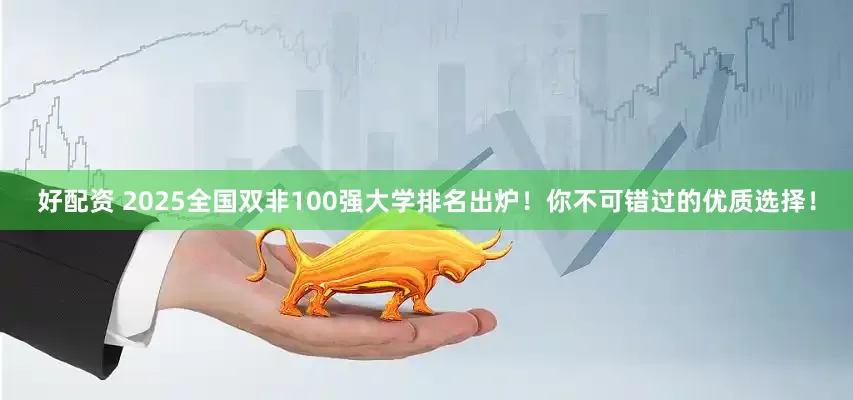好配资 2025全国双非100强大学排名出炉！你不可错过的优质选择！