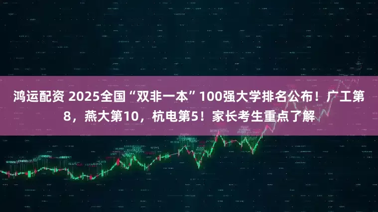 鸿运配资 2025全国“双非一本”100强大学排名公布！广工第8，燕大第10，杭电第5！家长考生重点了解