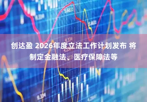 创达盈 2026年度立法工作计划发布 将制定金融法、医疗保障法等