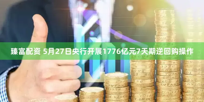 臻富配资 5月27日央行开展1776亿元7天期逆回购操作